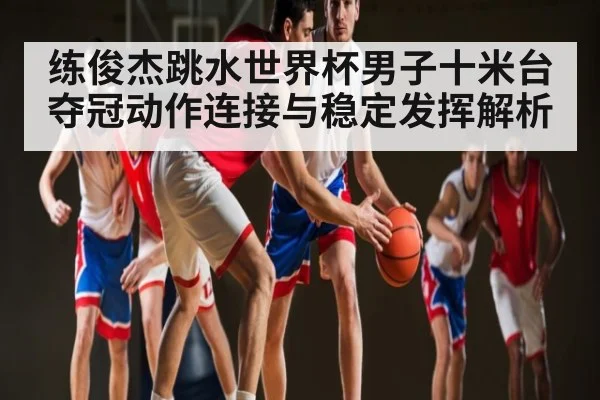 练俊杰跳水世界杯男子十米台夺冠动作连接与稳定发挥解析 | Kaiyun Sports